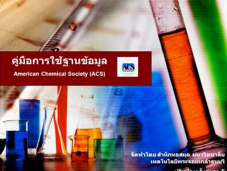 คู่มือการใช้ฐานข้อมูล American Chemical Society (ACS) จัดทำโดย สำนักหอสมุด มหาวิทยาลัย เทคโนโลยีพระจอมเกล้าธนบุรี ปรับปรุงครั้งล่าสุด 5 มีนาคม 2551.