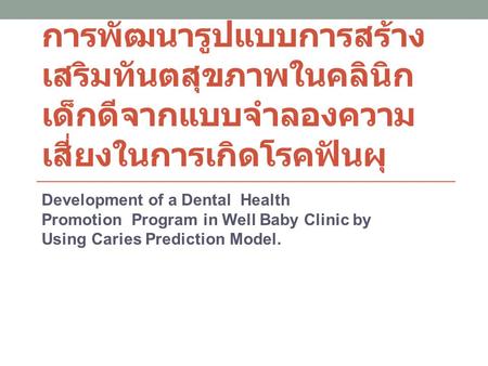 การพัฒนารูปแบบการสร้างเสริมทันตสุขภาพในคลินิกเด็กดีจากแบบจำลองความเสี่ยงในการเกิดโรคฟันผุ Development of a Dental Health Promotion Program in Well Baby.