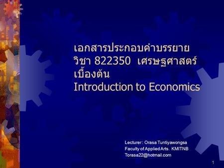 เอกสารประกอบคำบรรยาย วิชา 822350 เศรษฐศาสตร์เบื้องต้น Introduction to Economics Lecturer : Orasa Tuntiyawongsa Faculty of Applied Arts. KMITNB Torasa22@hotmail.com.