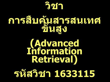 วิชา การสืบค้นสารสนเทศ ขั้นสูง ( Advanced Information Retrieval ) รหัสวิชา 1633115 3(2-2)