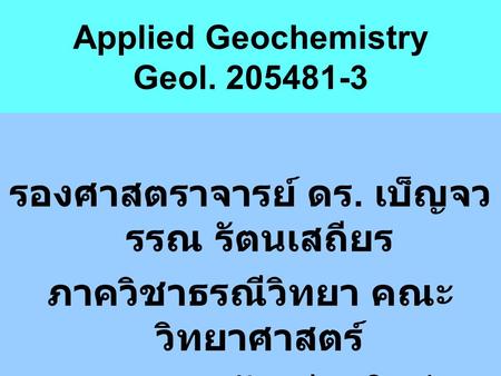 Applied Geochemistry Geol. 205481-3 รองศาสตราจารย์ ดร. เบ็ญจว รรณ รัตนเสถียร ภาควิชาธรณีวิทยา คณะ วิทยาศาสตร์ มหาวิทยาลัยเชียงใหม่