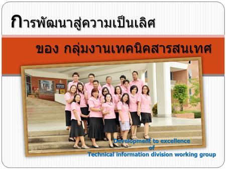 ก ารพัฒนาสู่ความเป็นเลิศ ของ กลุ่มงานเทคนิคสารสนเทศ ของ กลุ่มงานเทคนิคสารสนเทศ Development to excellence of Technical information division working group.
