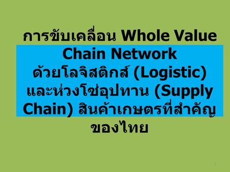 การขับเคลื่อน Whole Value Chain Network ด้วยโลจิสติกส์ (Logistic) และห่วงโซ่อุปทาน (Supply Chain) สินค้าเกษตรที่สำคัญของไทย.