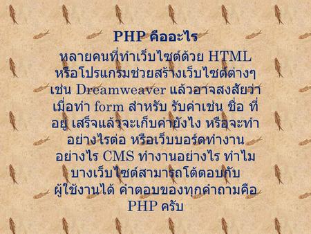 PHP คืออะไร หลายคนที่ทำเว็บไซต์ด้วย HTML หรือโปรแกรมช่วยสร้างเว็บไซต์ต่างๆ เช่น Dreamweaver แล้วอาจสงสัยว่าเมื่อทำ form สำหรับ รับค่าเช่น ชื่อ ที่อยู่