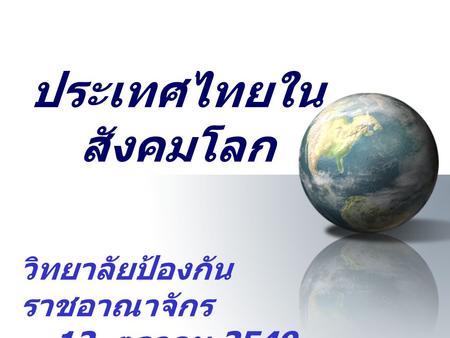 ประเทศไทยในสังคมโลก วิทยาลัยป้องกันราชอาณาจักร 12 ตุลาคม 2549.