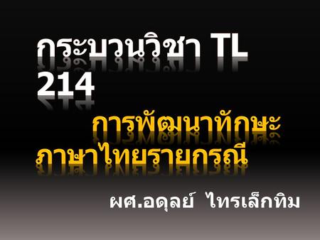 กระบวนวิชา TL 214 การพัฒนาทักษะภาษาไทยรายกรณี