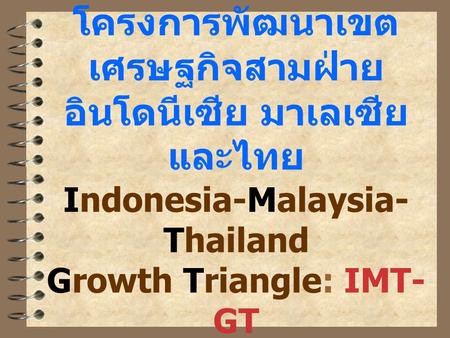 โครงการพัฒนาเขตเศรษฐกิจสามฝ่ายอินโดนีเซีย มาเลเซีย และไทย Indonesia-Malaysia-Thailand Growth Triangle: IMT-GT.