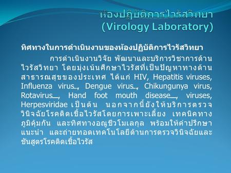 ทิศทางในการดำเนินงานของห้องปฏิบัติการไวรัสวิทยา การดำเนินงานวิจัย พัฒนาและบริการวิชาการด้าน ไวรัสวิทยา โดยมุ่งเน้นศึกษาไวรัสที่เป็นปัญหาทางด้าน สาธารณสุขของประเทศ.