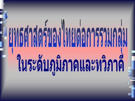 ยุทธศาสตร์ของไทยต่อการรวมกลุ่ม ในระดับภูมิภาคและทวิภาคี