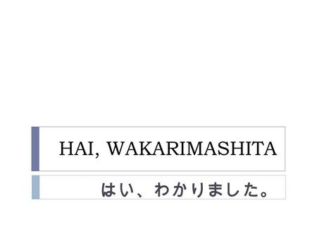 HAI, WAKARIMASHITA はい、わかりました。.