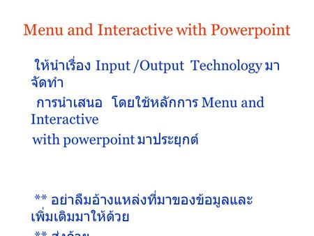Menu and Interactive with Powerpoint ให้นำเรื่อง Input /Output Technology มา จัดทำ การนำเสนอ โดยใช้หลักการ Menu and Interactive with powerpoint มาประยุกต์