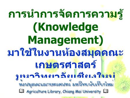การนำการจัดการความรู้ (Knowledge Management) มาใช้ในงานห้องสมุดคณะเกษตรศาสตร์ มหาวิทยาลัยเชียงใหม่