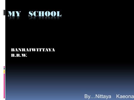 MY SCHOOL BANRAIWITTAYA B.R.W. By…Nittaya Kaeonan.