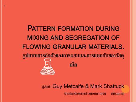 1 Pattern formation during mixing and segregation of flowing granular materials. รูปแบบการก่อตัวของการผสมและการแยกกันของวัสดุเม็ด ผู้จัดทำ Guy Metcalfe.