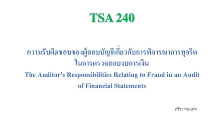 TSA 240 ความรับผิดชอบของผู้สอบบัญชีเกี่ยวกับการพิจารณาการทุจริต ในการตรวจสอบงบการเงิน The Auditor's Responsibilities Relating to Fraud in an Audit of Financial.
