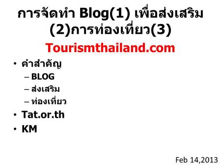 การจัดทำ Blog(1) เพื่อส่งเสริม (2) การท่องเที่ยว (3) Tourismthailand.com คำสำคัญ –BLOG – ส่งเสริม – ท่องเที่ยว Tat.or.th KM Feb 14,2013.