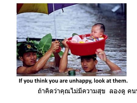 If you think you are unhappy, look at them. ถ้าคิดว่าคุณไม่มีความสุข ลองดู คนพวกนี้