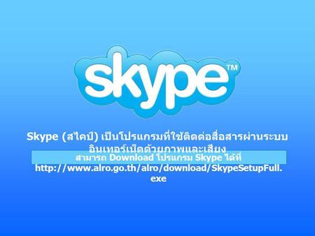 Skype (สไคป์) เป็นโปรแกรมที่ใช้ติดต่อสื่อสารผ่านระบบอินเทอร์เน็ตด้วยภาพและเสียง สามารถ Download โปรแกรม Skype ได้ที่ http://www.alro.go.th/alro/download/SkypeSetupFull.exe.