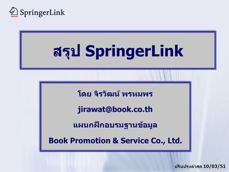 โดย จิรวัฒน์ พรหมพร แผนกฝึกอบรมฐานข้อมูล Book Promotion & Service Co., Ltd. สรุป SpringerLink ปรับปรุงล่าสุด 10/03/51.