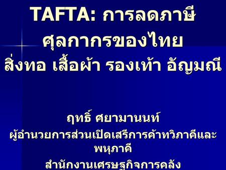 TAFTA: การลดภาษี ศุลกากรของไทย สิ่งทอ เสื้อผ้า รองเท้า อัญมณี ฤทธิ์ ศยามานนท์ ผู้อำนวยการส่วนเปิดเสรีการค้าทวิภาคีและ พหุภาคี สำนักงานเศรษฐกิจการคลัง 28.
