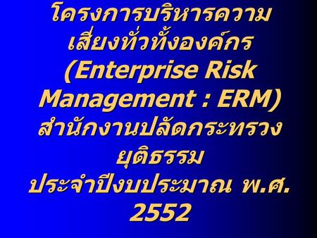 โครงการบริหารความเสี่ยงทั่วทั้งองค์กร (Enterprise Risk Management : ERM) สำนักงานปลัดกระทรวงยุติธรรม ประจำปีงบประมาณ พ.ศ. 2552.