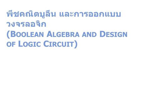 พีชคณิตบูลีน และการออกแบบวงจรลอจิก (Boolean Algebra and Design of Logic Circuit)