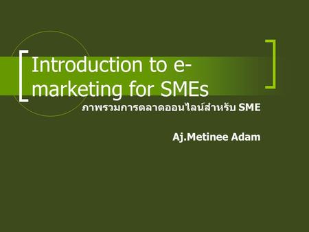 Introduction to e- marketing for SMEs ภาพรวมการตลาดออนไลน์สำหรับ SME Aj.Metinee Adam.