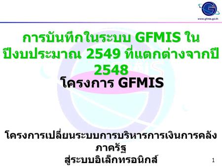 Www.gfmis.go.th 1 การบันทึกในระบบ GFMIS ใน ปีงบประมาณ 2549 ที่แตกต่างจากปี 2548 โครงการ GFMIS โครงการเปลี่ยนระบบการบริหารการเงินการคลัง ภาครัฐ สู่ระบบอิเล็กทรอนิกส์