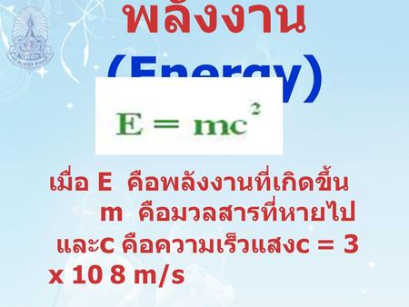 พลังงาน (Energy) เมื่อ E คือพลังงานที่เกิดขึ้น        m คือมวลสารที่หายไป  และc คือความเร็วแสงc = 3 x 10 8 m/s.