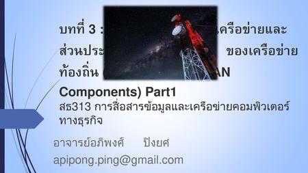 อาจารย์อภิพงศ์ ปิงยศ apipong.ping@gmail.com บทที่ 3 : รูปแบบการเชื่อมต่อเครือข่ายและส่วนประกอบ ของเครือข่ายท้องถิ่น (Topologies.