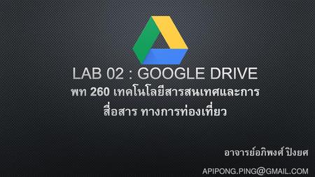 อาจารย์อภิพงศ์ ปิงยศ apipong.ping@gmail.com Lab 02 : Google drive พท 260 เทคโนโลยีสารสนเทศและการสื่อสาร ทางการท่องเที่ยว อาจารย์อภิพงศ์ ปิงยศ apipong.ping@gmail.com.