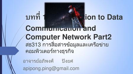 อาจารย์อภิพงศ์ ปิงยศ apipong.ping@gmail.com บทที่ 1 : Introduction to Data Communication and Computer Network Part2 สธ313 การสื่อสารข้อมูลและเครือข่ายคอมพิวเตอร์ทางธุรกิจ.