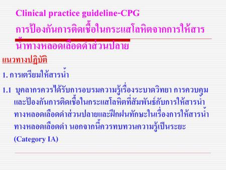 Clinical practice guideline-CPG การป้องกันการติดเชื้อในกระแสโลหิตจากการให้สารน้ำทางหลอดเลือดดำส่วนปลาย แนวทางปฏิบัติ 1. การเตรียมให้สารน้ำ 1.1 บุคลากรควรได้รับการอบรมความรู้เรื่องระบาดวิทยา.