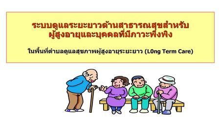 ระบบดูแลระยะยาวด้านสาธารณสุขสำหรับ ผู้สูงอายุและบุคคลที่มีภาวะพึ่งพิง ในพื้นที่ตำบลดูแลสุขภาพผู้สูงอายุระยะยาว (L0ng Term Care)