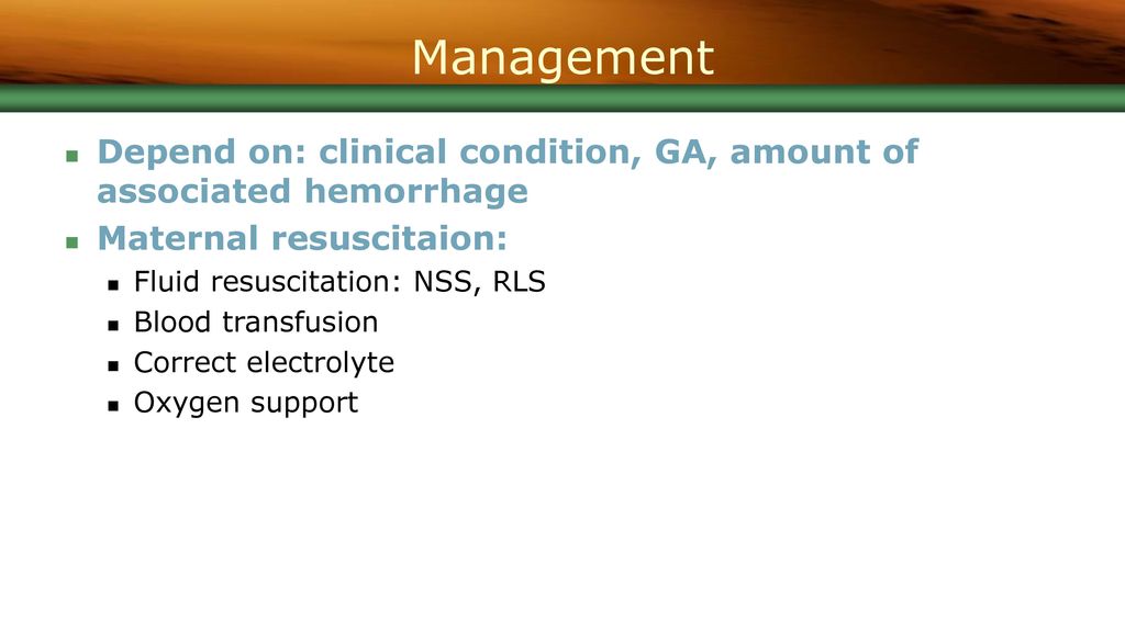 Management Depend on: clinical condition, GA, amount of associated hemorrhage. Maternal resuscitaion: