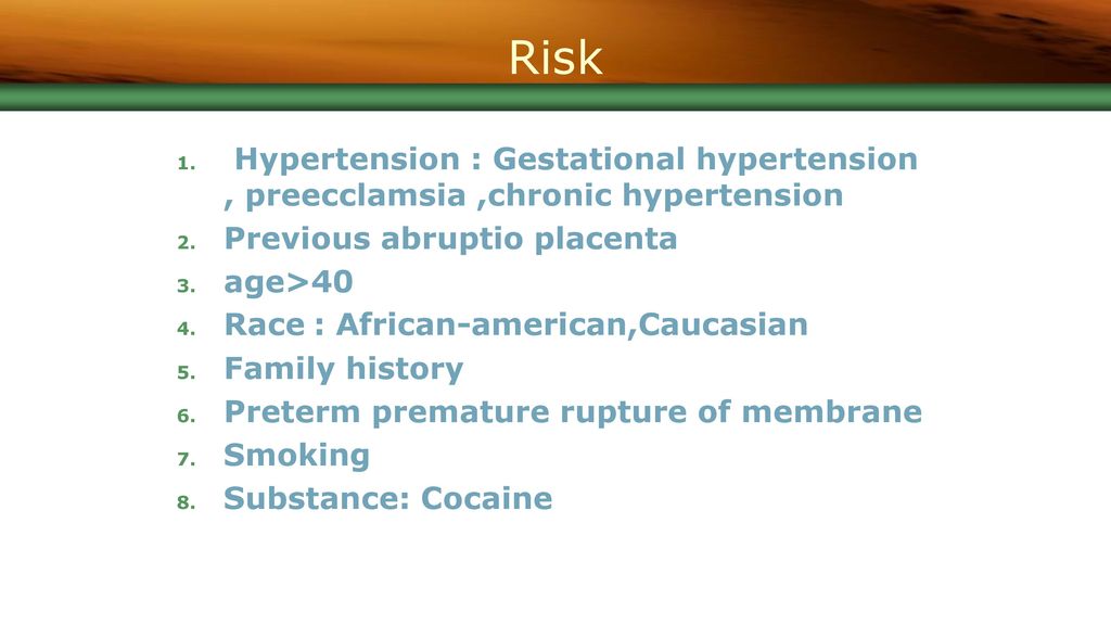 Risk Hypertension : Gestational hypertension , preecclamsia ,chronic hypertension. Previous abruptio placenta.