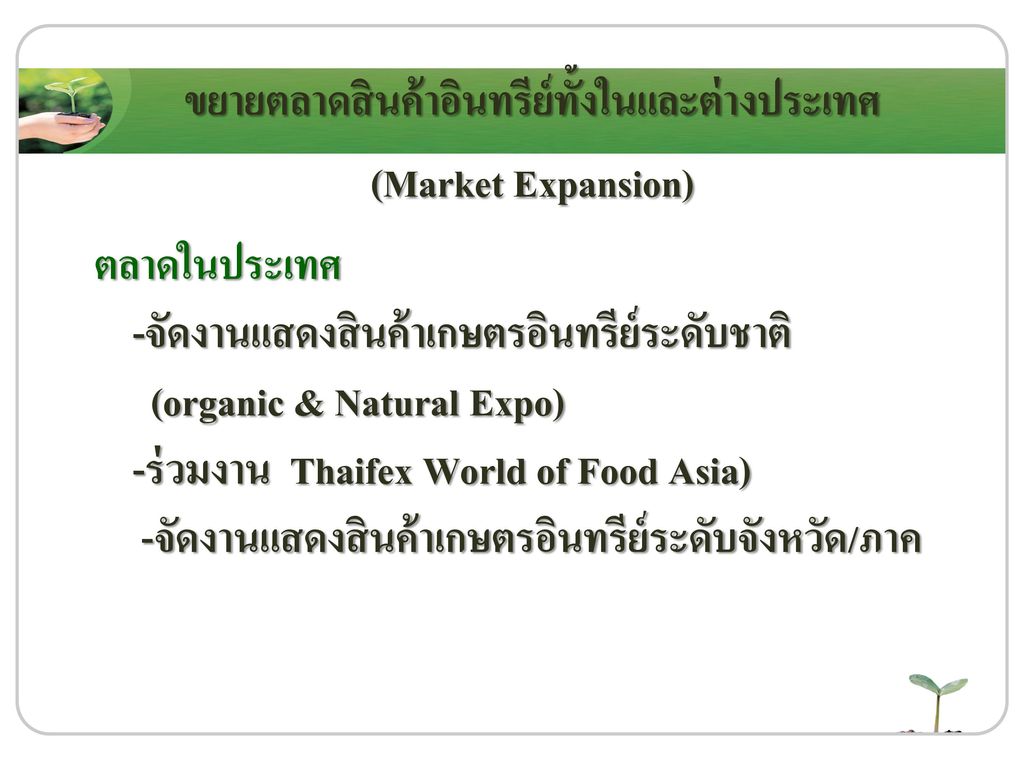 ขยายตลาดสินค้าอินทรีย์ทั้งในและต่างประเทศ (Market Expansion) ตลาดในประเทศ -จัดงานแสดงสินค้าเกษตรอินทรีย์ระดับชาติ (organic & Natural Expo) -ร่วมงาน Thaifex World of Food Asia) -จัดงานแสดงสินค้าเกษตรอินทรีย์ระดับจังหวัด/ภาค