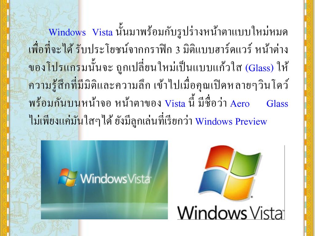 Windows Vista นั้นมาพร้อมกับรูปร่างหน้าตาแบบใหม่หมด เพื่อที่จะได้ รับประโยชน์จากกราฟิก 3 มิติแบบฮาร์ดแวร์ หน้าต่างของโปรแกรมนั้นจะ ถูกเปลี่ยนใหม่เป็นแบบแก้วใส (Glass) ให้ความรู้สึกที่มีมิติและความลึก เข้าไปเมื่อคุณเปิดหลายๆวินโดว์พร้อมกันบนหน้าจอ หน้าตาของ Vista นี้ มีชื่อว่า Aero Glass ไม่เพียงแค่มันใสๆได้ ยังมีลูกเล่นที่เรียกว่า Windows Preview