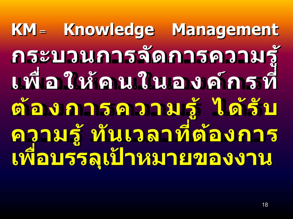 KM = Knowledge Management กระบวนการจัดการความรู้ เพื่อให้คนในองค์กรที่ต้องการความรู้ ได้รับความรู้ ทันเวลาที่ต้องการ เพื่อบรรลุเป้าหมายของงาน