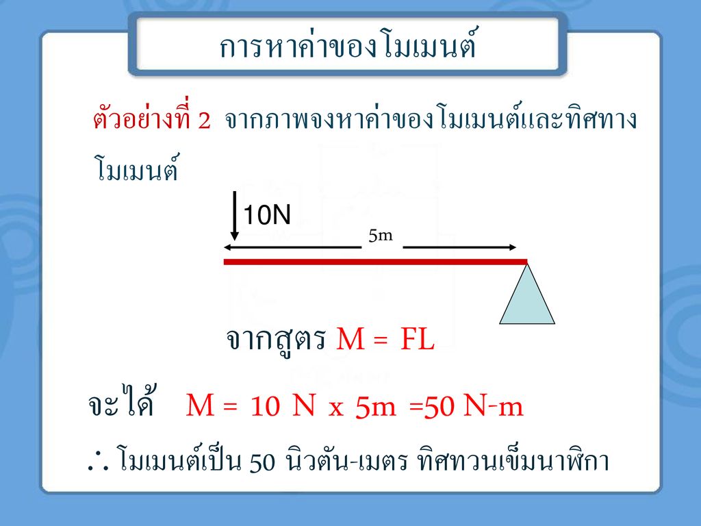 จากสูตร M = FL จะได้ M = 10 N x 5m =50 N-m การหาค่าของโมเมนต์