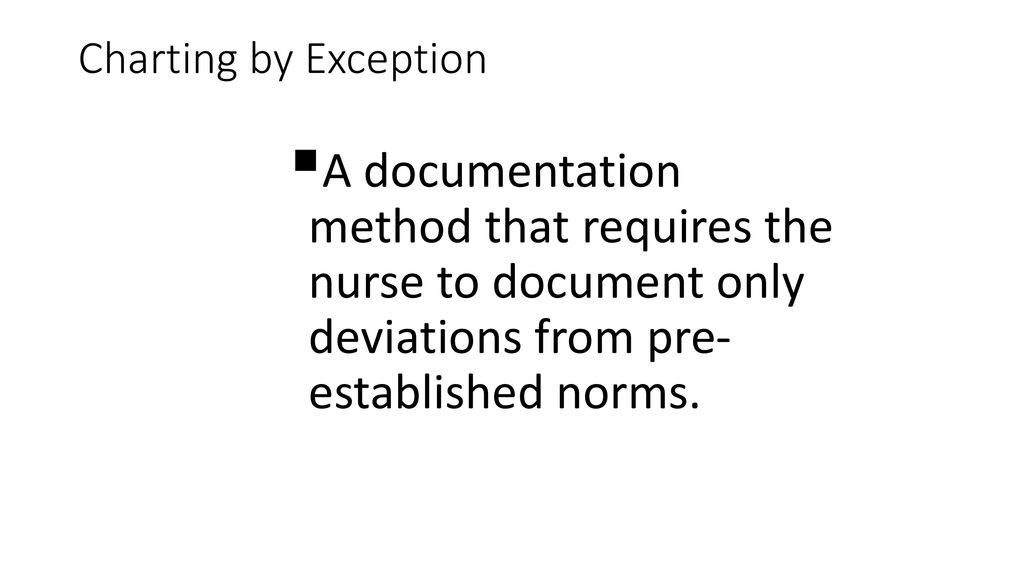 Charting by Exception A documentation method that requires the nurse to document only deviations from pre- established norms.