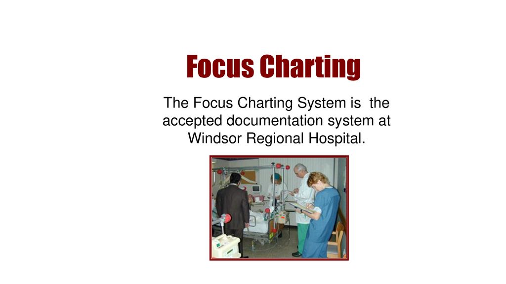 Focus Charting The Focus Charting System is the accepted documentation system at Windsor Regional Hospital.