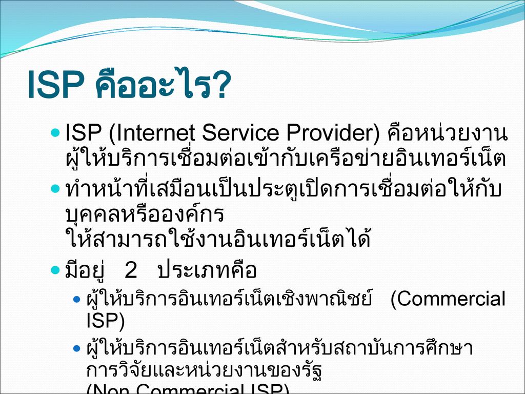 ISP คืออะไร ISP (Internet Service Provider) คือหน่วยงานผู้ให้บริการเชื่อมต่อเข้ากับเครือข่ายอินเทอร์เน็ต.