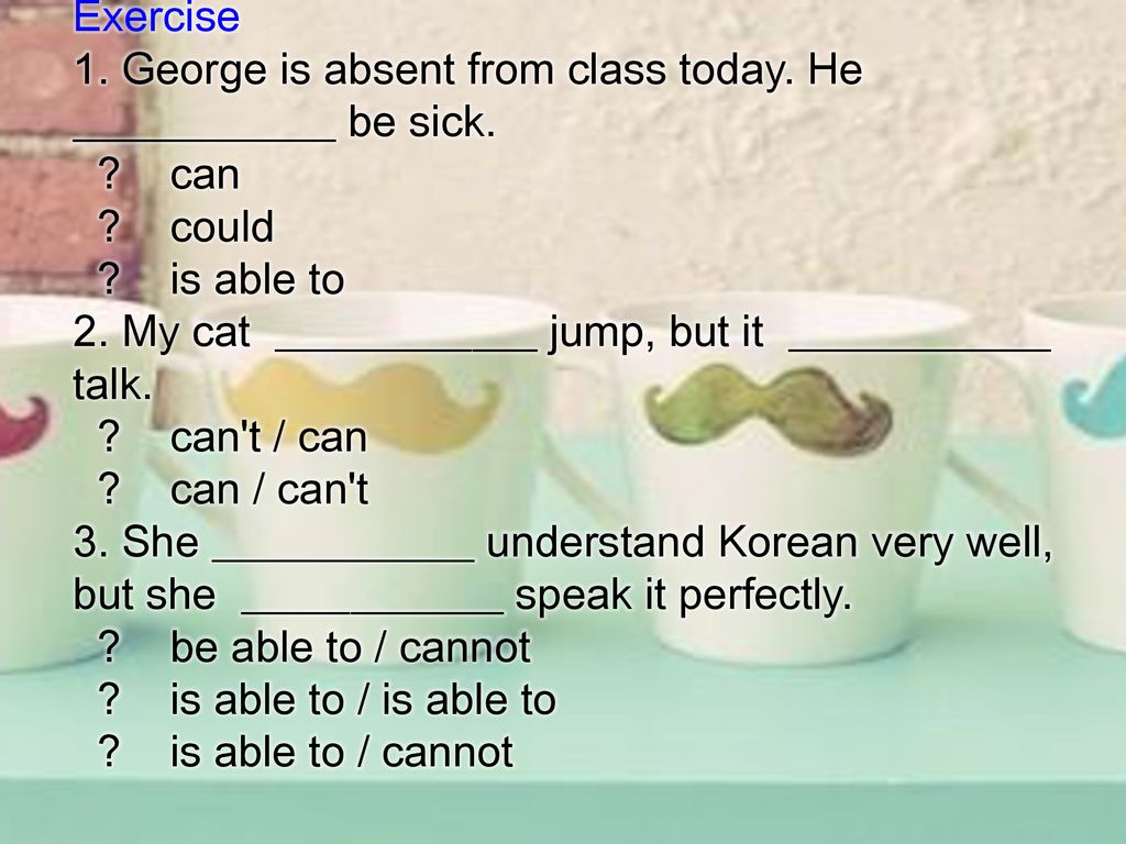 Exercise 1. George is absent from class today. He ____________ be sick