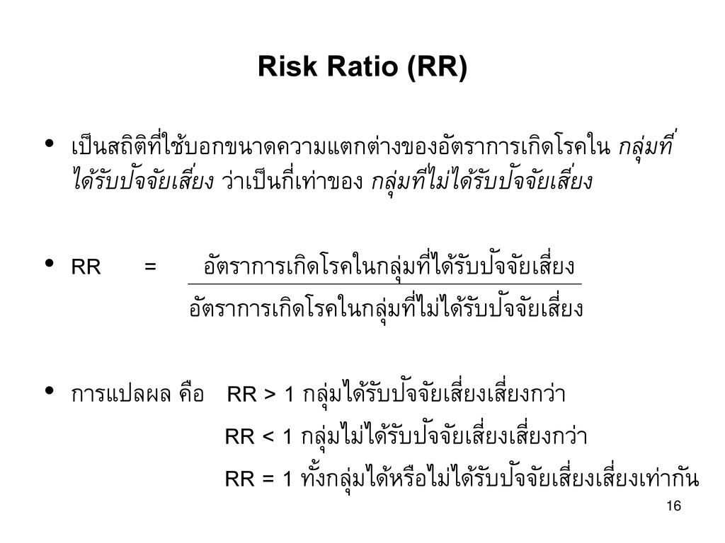 Risk Ratio (RR) เป็นสถิติที่ใช้บอกขนาดความแตกต่างของอัตราการเกิดโรคใน กลุ่มที่ได้รับปัจจัยเสี่ยง ว่าเป็นกี่เท่าของ กลุ่มที่ไม่ได้รับปัจจัยเสี่ยง.