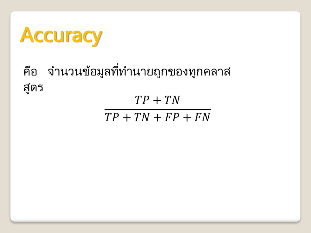 Accuracy คือ จำนวนข้อมูลที่ทำนายถูกของทูกคลาส สูตร 𝑇𝑃+𝑇𝑁 𝑇𝑃+𝑇𝑁+𝐹𝑃+𝐹𝑁