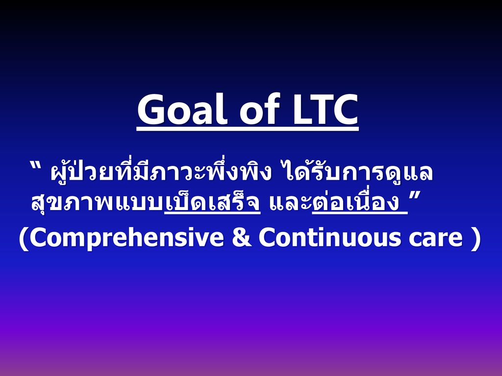Goal of LTC ผู้ป่วยที่มีภาวะพึ่งพิง ได้รับการดูแลสุขภาพแบบเบ็ดเสร็จ และต่อเนื่อง (Comprehensive & Continuous care )