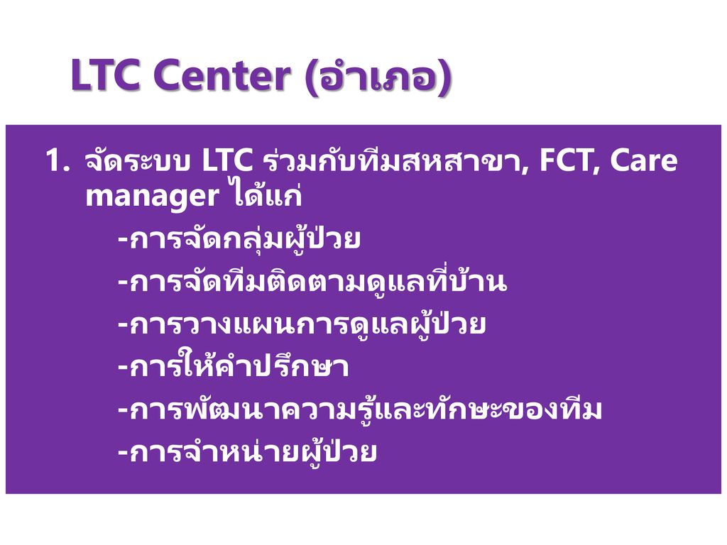 LTC Center (อำเภอ) จัดระบบ LTC ร่วมกับทีมสหสาขา, FCT, Care manager ได้แก่ -การจัดกลุ่มผู้ป่วย. -การจัดทีมติดตามดูแลที่บ้าน.