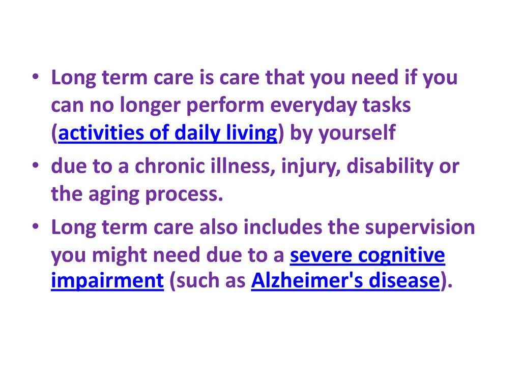 Long term care is care that you need if you can no longer perform everyday tasks (activities of daily living) by yourself