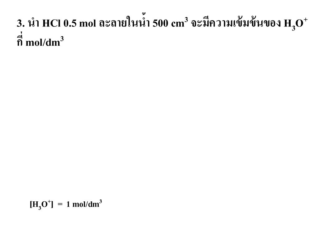 3. นำ HCl 0.5 mol ละลายในน้ำ 500 cm3 จะมีความเข้มข้นของ H3O+ กี่ mol/dm3